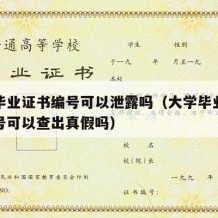 大学毕业证书编号可以泄露吗（大学毕业证证书编号可以查出真假吗）