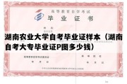 湖南农业大学自考毕业证样本（湖南自考大专毕业证P图多少钱）