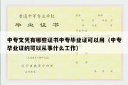 中专文凭有哪些证书中专毕业证可以用（中专毕业证的可以从事什么工作）