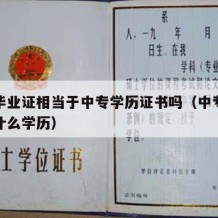 中专毕业证相当于中专学历证书吗（中专毕业证算什么学历）