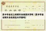 高中毕业证上的照片会用到大学吗（高中毕业证照片会出现在大学里吗）