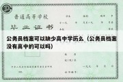 公务员档案可以缺少高中学历么（公务员档案没有高中的可以吗）