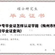 梅州中专毕业证怎样认证学籍（梅州市梅县技术学校毕业证查询）