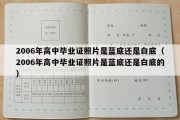 2006年高中毕业证照片是蓝底还是白底（2006年高中毕业证照片是蓝底还是白底的）