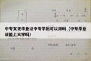 中专文凭毕业证中专学历可以用吗（中专毕业证能上大学吗）