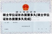 硕士学位证补办需要多久(硕士学位证补办需要多久完成)