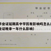 高中毕业证延期高中学历有影响吗怎么办（高中毕业证晚拿一年什么影响）