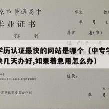 中专学历认证最快的网站是哪个（中专学历认证最快几天办好,如果着急用怎么办）