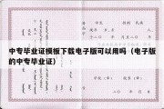 中专毕业证模板下载电子版可以用吗（电子版的中专毕业证）