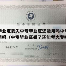 中专毕业证丢失中专毕业证还能用吗中专文凭还能用吗（中专毕业证丢了还能考大专吗）