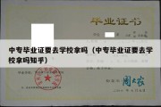 中专毕业证要去学校拿吗（中专毕业证要去学校拿吗知乎）