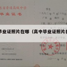 高中毕业证照片在哪（高中毕业证照片在哪里查看）