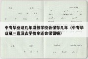 中专毕业证几年没领学校会保存几年（中专毕业证一直没去学校拿还会保留嘛）