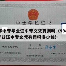 99年中专毕业证中专文凭有用吗（99年中专毕业证中专文凭有用吗多少钱）