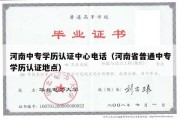 河南中专学历认证中心电话（河南省普通中专学历认证地点）