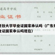 广东开放大学毕业证国家承认吗（广东开放大学毕业证国家承认吗现在）