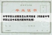 中专学历认证报告怎么弄河南省（河南省中专学历认证中出现问题如何处理）