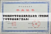 学校倒闭中专毕业证丢失怎么补办（学校倒闭了中专毕业证丢了怎么办）