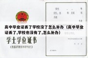 高中毕业证丢了学校没了怎么补办（高中毕业证丢了,学校也没有了,怎么补办）