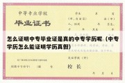 怎么证明中专毕业证是真的中专学历呢（中专学历怎么能证明学历真假）