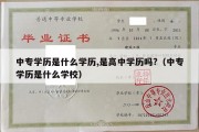 中专学历是什么学历,是高中学历吗?（中专学历是什么学校）