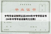 中专毕业证如何认证2004年中专学历证书（04年中专毕业证编号几位数）