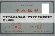 中专学历怎么考二建（中专学历考二建需要学历认证吗）