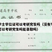 没有学士学位证可以考研究生吗（没有学士学位证可以考研究生吗能录取吗）