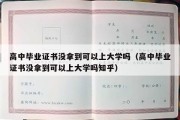 高中毕业证书没拿到可以上大学吗（高中毕业证书没拿到可以上大学吗知乎）