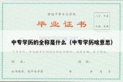 中专学历的全称是什么（中专学历啥意思）