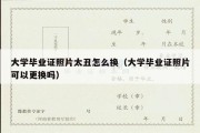 大学毕业证照片太丑怎么换（大学毕业证照片可以更换吗）