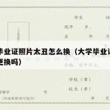 大学毕业证照片太丑怎么换（大学毕业证照片可以更换吗）