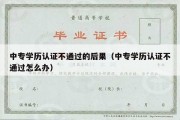 中专学历认证不通过的后果（中专学历认证不通过怎么办）