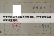 中专学历证书可以去学校拿吗（中专的学历证书可以查到吗）