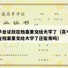 高中毕业证放在档案里交给大学了（高中毕业证放在档案里交给大学了还能用吗）