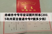 赤峰市中专毕业证图片样本(2015年内蒙古普通中专P图多少钱）