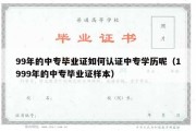 99年的中专毕业证如何认证中专学历呢（1999年的中专毕业证样本）