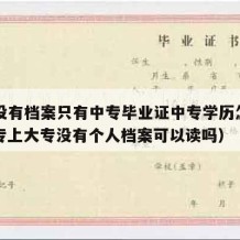 中专没有档案只有中专毕业证中专学历怎么办（中专上大专没有个人档案可以读吗）