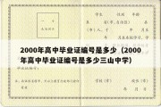 2000年高中毕业证编号是多少（2000年高中毕业证编号是多少三山中学）