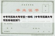 中专学历和大专学历一样吗（中专学历跟大专学历有啥区别?）