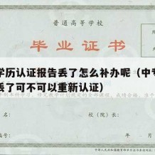 中专学历认证报告丢了怎么补办呢（中专学历认证丢了可不可以重新认证）