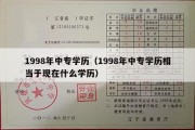 1998年中专学历（1998年中专学历相当于现在什么学历）