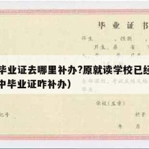 高中毕业证去哪里补办?原就读学校已经没了（高中毕业证咋补办）