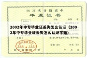 2002年中专毕业证丢失怎么认证（2002年中专毕业证丢失怎么认证学籍）