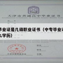 中专毕业证是几级职业证书（中专毕业证相当于什么学历）