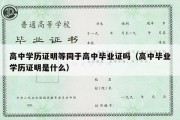 高中学历证明等同于高中毕业证吗（高中毕业学历证明是什么）