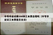 中专毕业证要100块工本费合理吗（中专毕业证工本费是否合法）