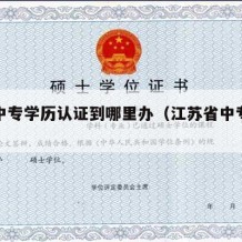 江苏中专学历认证到哪里办（江苏省中专学历认证）