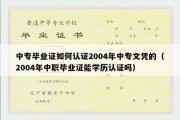 中专毕业证如何认证2004年中专文凭的（2004年中职毕业证能学历认证吗）