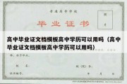 高中毕业证文档模板高中学历可以用吗（高中毕业证文档模板高中学历可以用吗）